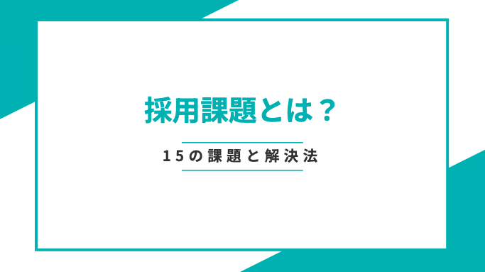 採用課題とは？見逃されがちな15の課題と解決法